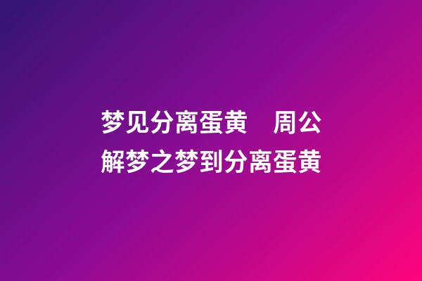 梦见分离蛋黄　周公解梦之梦到分离蛋黄